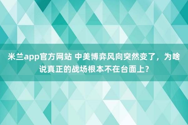 米兰app官方网站 中美博弈风向突然变了，为啥说真正的战场根本不在台面上？