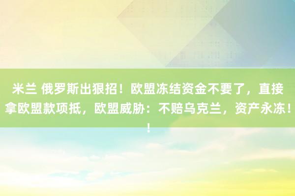 米兰 俄罗斯出狠招！欧盟冻结资金不要了，直接拿欧盟款项抵，欧盟威胁：不赔乌克兰，资产永冻！