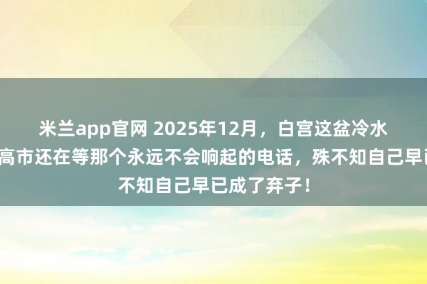 米兰app官网 2025年12月，白宫这盆冷水泼得太狠，高市还在等那个永远不会响起的电话，殊不知自己早已成了弃子！