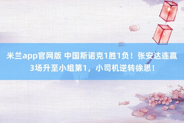 米兰app官网版 中国斯诺克1胜1负！张安达连赢3场升至小组第1，小司机逆转徐思！