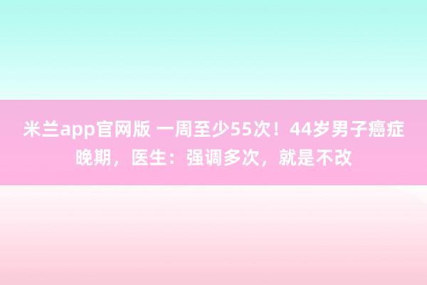米兰app官网版 一周至少55次！44岁男子癌症晚期，医生：强调多次，就是不改
