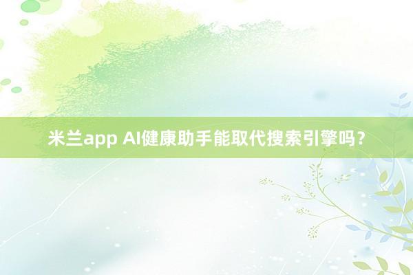 米兰app AI健康助手能取代搜索引擎吗?