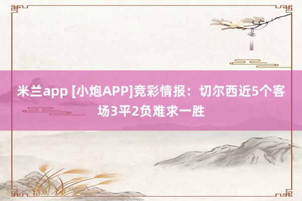 米兰app [小炮APP]竞彩情报：切尔西近5个客场3平2负难求一胜
