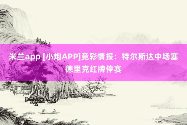 米兰app [小炮APP]竞彩情报：特尔斯达中场塞德里克红牌停赛