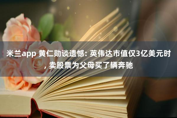 米兰app 黄仁勋谈遗憾: 英伟达市值仅3亿美元时, 卖股票为父母买了辆奔驰