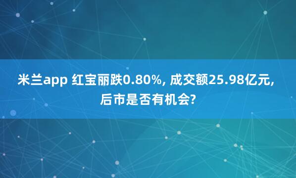 米兰app 红宝丽跌0.80%, 成交额25.98亿元, 后市是否有机会?