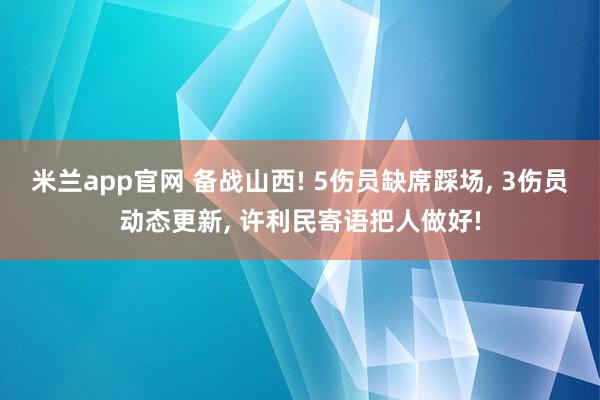 米兰app官网 备战山西! 5伤员缺席踩场, 3伤员动态更新, 许利民寄语把人做好!