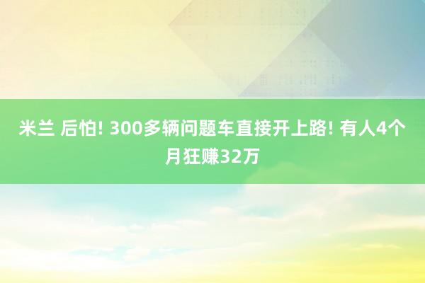 米兰 后怕! 300多辆问题车直接开上路! 有人4个月狂赚32万