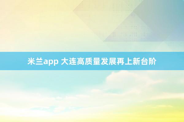 米兰app 大连高质量发展再上新台阶