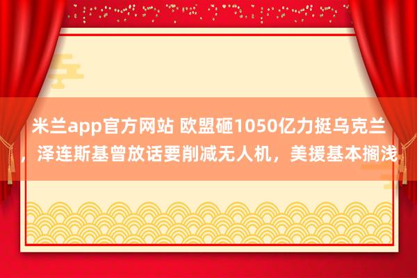 米兰app官方网站 欧盟砸1050亿力挺乌克兰，泽连斯基曾放话要削减无人机，美援基本搁浅