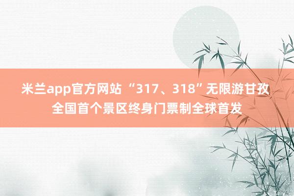 米兰app官方网站 “317、318”无限游甘孜 全国首个景区终身门票制全球首发