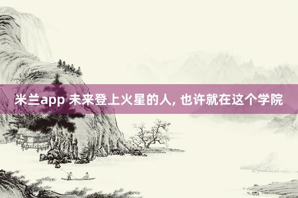 米兰app 未来登上火星的人, 也许就在这个学院