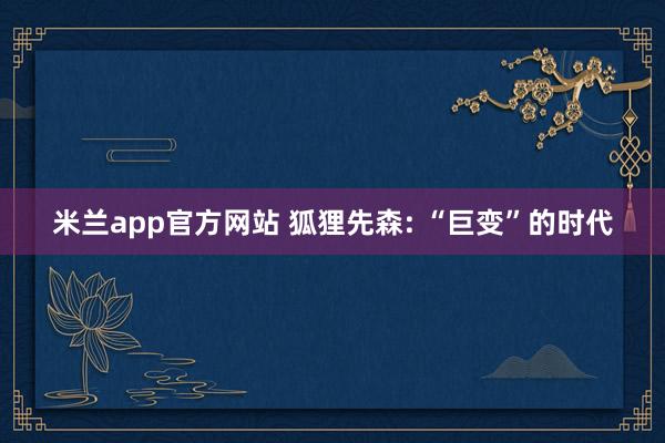 米兰app官方网站 狐狸先森: “巨变”的时代