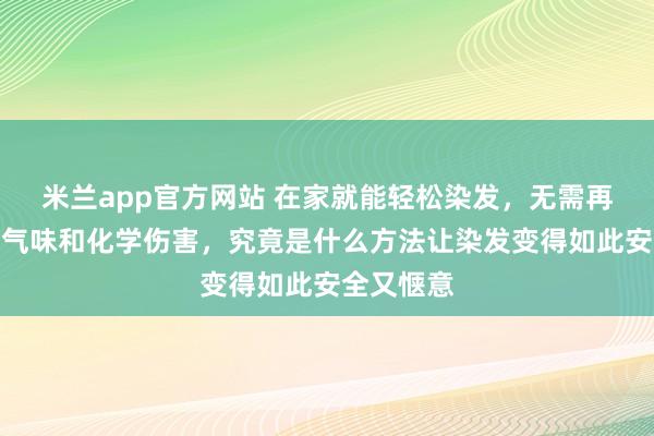 米兰app官方网站 在家就能轻松染发,无需再忍受刺鼻气味和化学伤害,究竟是什么方法让染发变得如此安全又惬意
