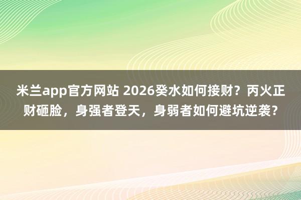 米兰app官方网站 2026癸水如何接财？丙火正财砸脸，身强者登天，身弱者如何避坑逆袭？