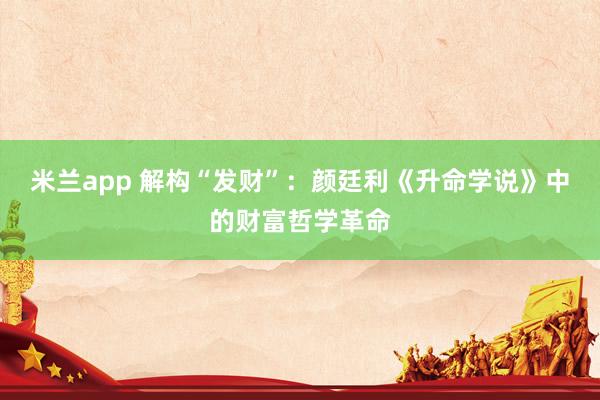 米兰app 解构“发财”：颜廷利《升命学说》中的财富哲学革命