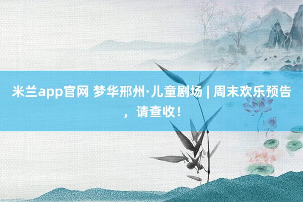 米兰app官网 梦华邢州·儿童剧场 | 周末欢乐预告，<a href=
