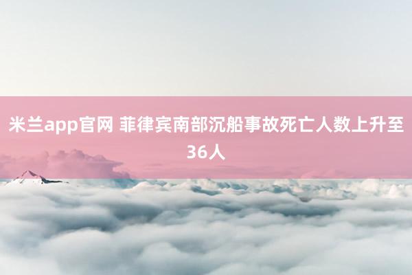 米兰app官网 菲律宾南部沉船事故死亡人数上升至36人