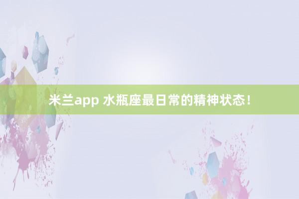 米兰app 水瓶座最日常的精神状态！