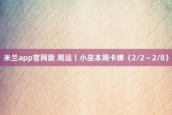 米兰app官网版 周运丨小巫本周卡牌（2/2～2/8）