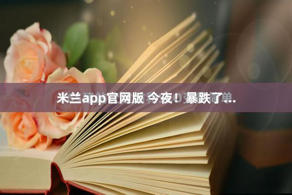 米兰app官网版 今夜！暴跌了...
