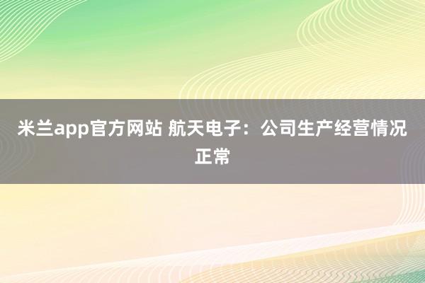 米兰app官方网站 航天电子：公司生产经营情况正常