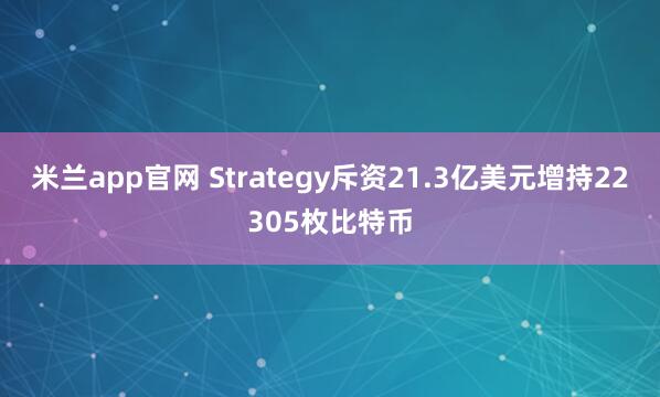 米兰app官网 Strategy斥资21.3亿美元增持22305枚比特币