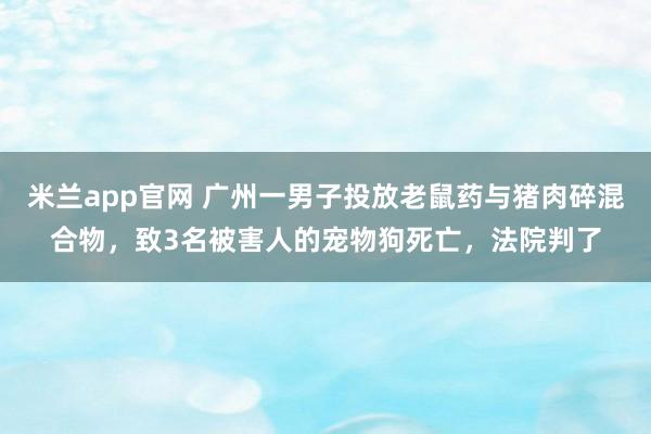 米兰app官网 广州一男子投放老鼠药与猪肉碎混合物，致3名被害人的宠物狗死亡，法院判了