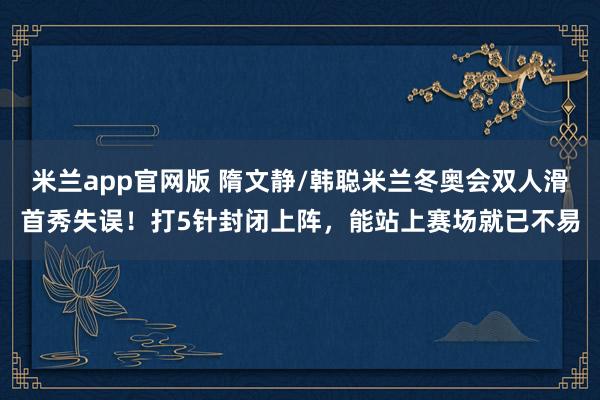 米兰app官网版 隋文静/韩聪米兰冬奥会双人滑首秀失误！打5针封闭上阵，能站上赛场就已不易
