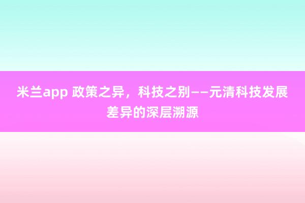 米兰app 政策之异，科技之别——元清科技发展差异的深层溯源