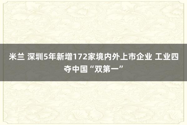 米兰 深圳5年新增172家境内外上市企业 工业四夺中国“双第一”