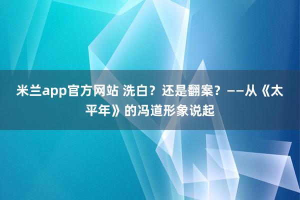 米兰app官方网站 洗白？还是翻案？——从《太平年》的冯道形象说起