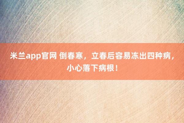 米兰app官网 倒春寒，立春后容易冻出四种病，小心落下病根！