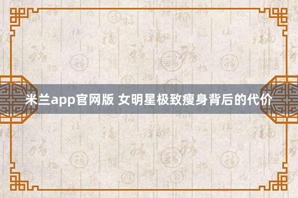 米兰app官网版 女明星极致瘦身背后的代价