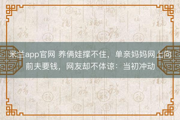 米兰app官网 养俩娃撑不住，单亲妈妈网上向前夫要钱，网友却不体谅：当初冲动