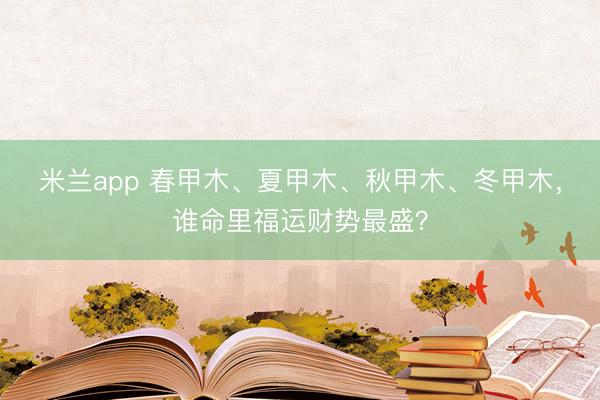 米兰app 春甲木、夏甲木、秋甲木、冬甲木,谁命里福运财势最盛?