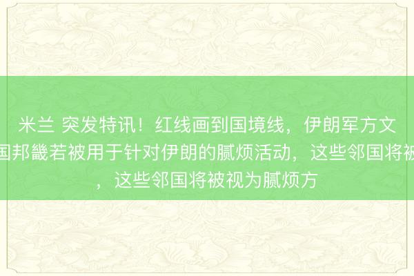米兰 突发特讯！红线画到国境线，伊朗军方文告各人：邻国邦畿若被用于针对伊朗的腻烦活动，这些邻国将被视为腻烦方