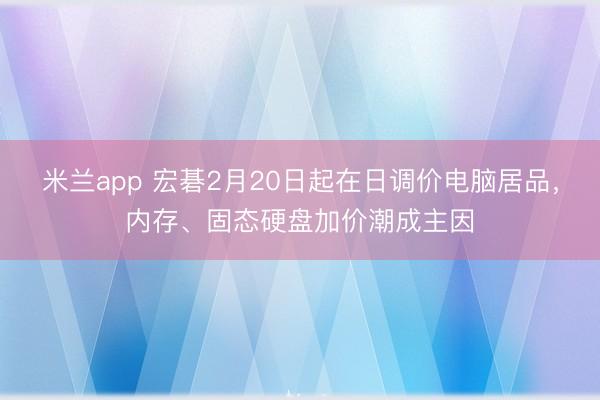 米兰app 宏碁2月20日起在日调价电脑居品,内存、固态硬盘加价潮成主因