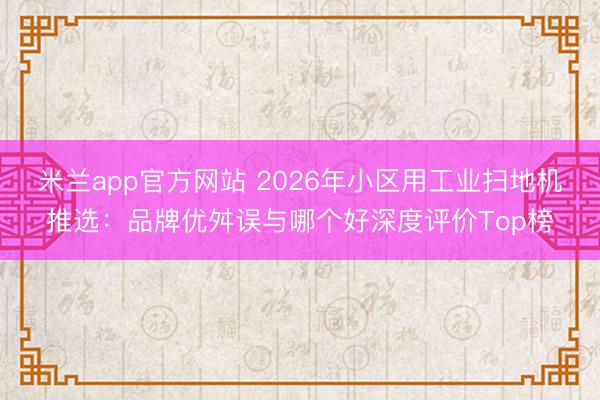 米兰app官方网站 2026年小区用工业扫地机推选：品牌优舛误与哪个好深度评价Top榜
