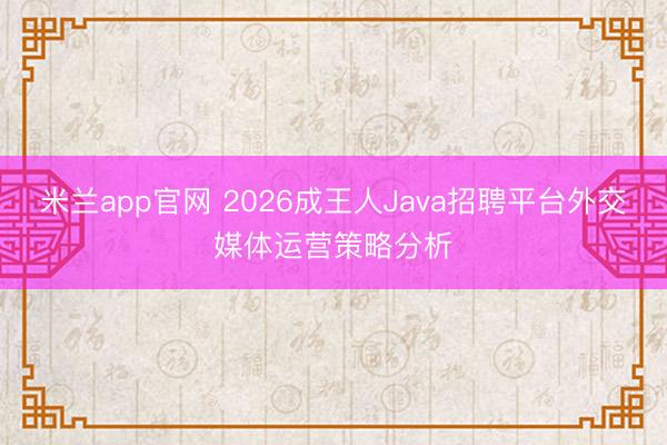 米兰app官网 2026成王人Java招聘平台外交媒体运营策略分析
