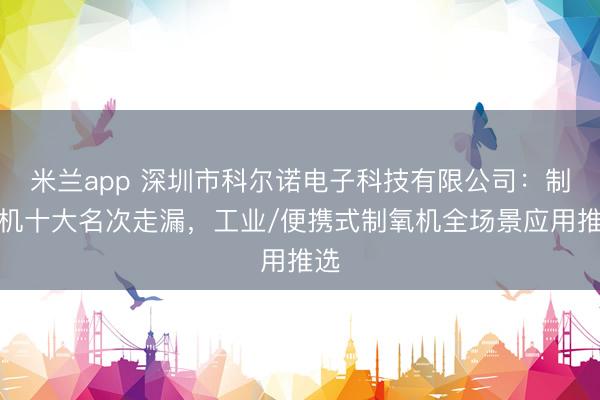 米兰app 深圳市科尔诺电子科技有限公司：制氧机十大名次走漏，工业/便携式制氧机全场景应用推选