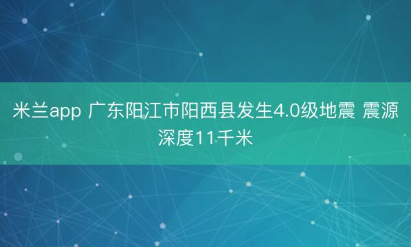 米兰app 广东阳江市阳西县发生4.0级地震 震源深度11千米