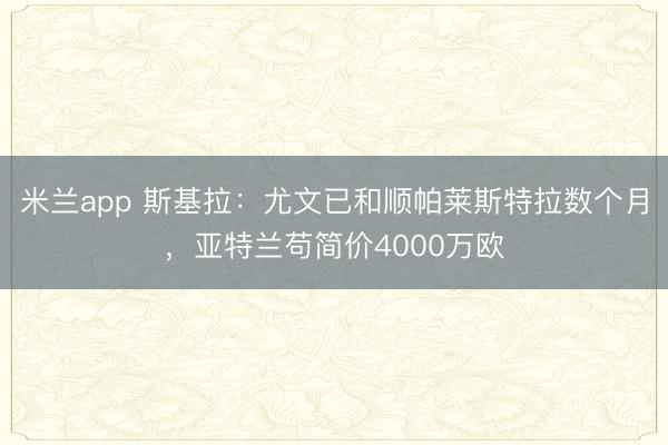 米兰app 斯基拉:尤文已和顺帕莱斯特拉数个月,亚特兰苟简价4000万欧