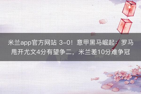 米兰app官方网站 3-0！意甲黑马崛起：罗马甩开尤文4分有望争二，米兰差10分难争冠