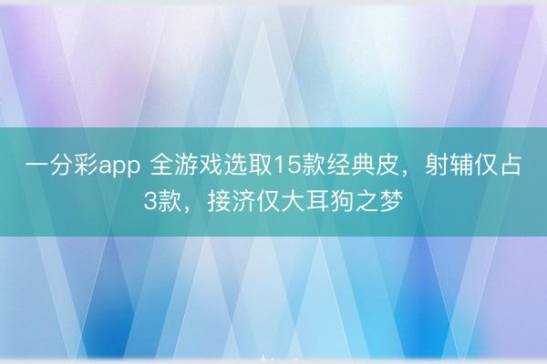 一分彩app 全游戏选取15款经典皮，射辅仅占3款，接济仅大耳狗之梦