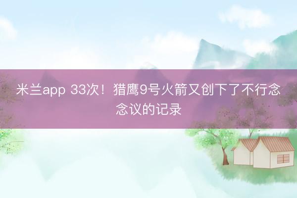 米兰app 33次！猎鹰9号火箭又创下了不行念念议的记录