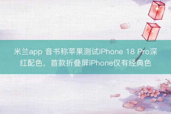 米兰app 音书称苹果测试iPhone 18 Pro深红配色，首款折叠屏iPhone仅有经典色