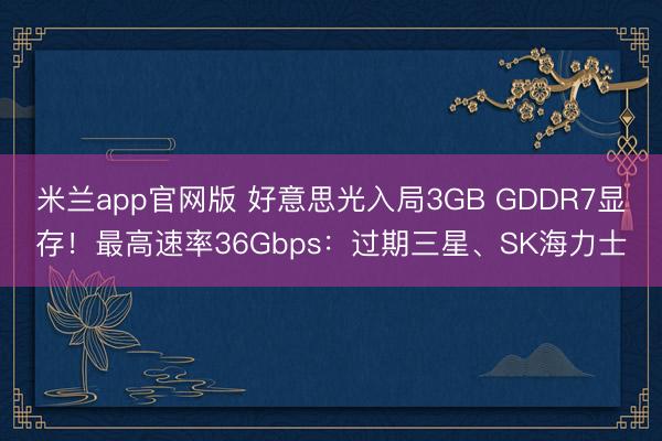 米兰app官网版 好意思光入局3GB GDDR7显存!最高速率36Gbps:过期三星、SK海力士