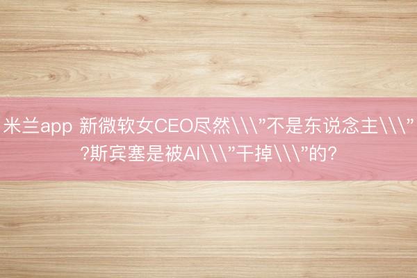 米兰app 新微软女CEO尽然\