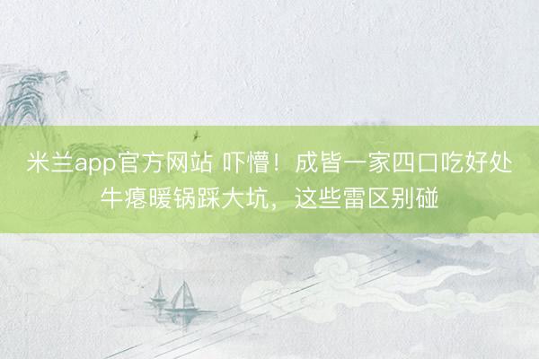 米兰app官方网站 吓懵!成皆一家四口吃好处牛瘪暖锅踩大坑,这些雷区别碰